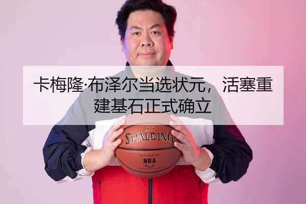 卡梅隆·布泽尔当选状元，活塞重建基石正式确立